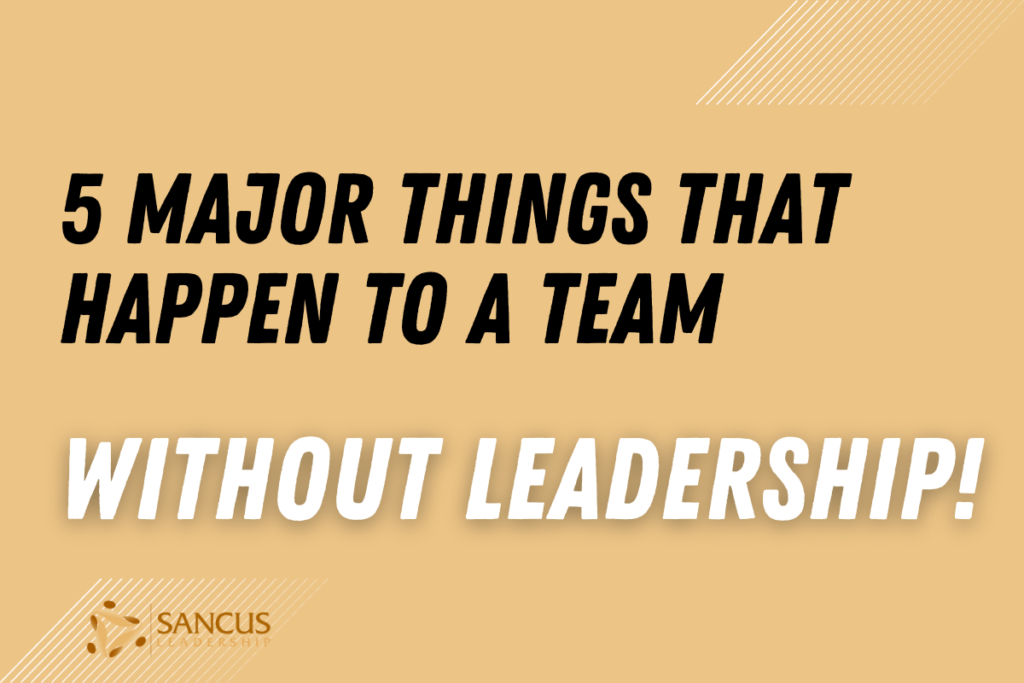 5 Major Things That Happen to a Team Without Leadership! – Sancus Leadership